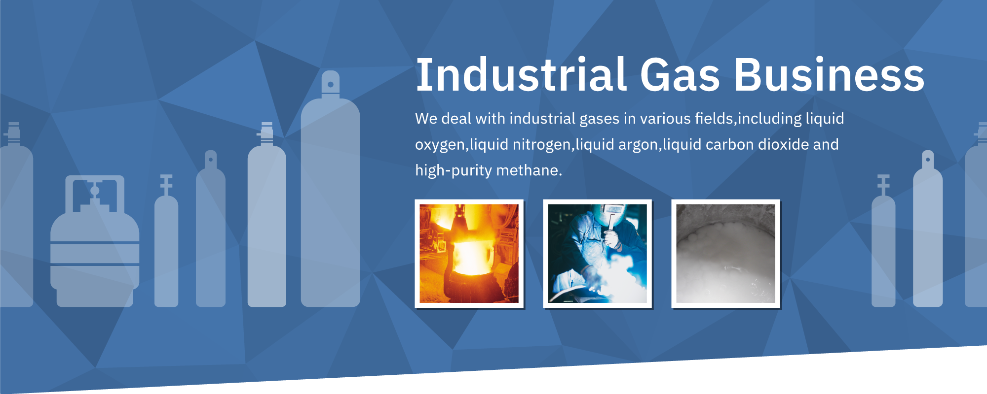 Industrial Gas Business: We deal with industrial gases in various fields,including liquid oxygen,liquid nitrogen,liquid argon,liquid carbon dioxide and high-purity methane.