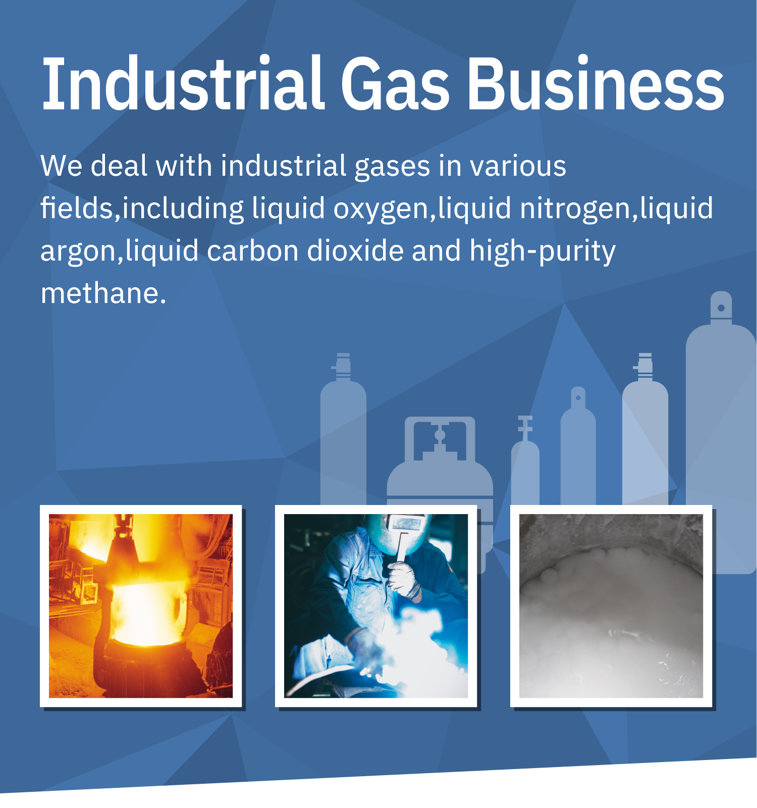 Industrial Gas Business: We deal with industrial gases in various fields,including liquid oxygen,liquid nitrogen,liquid argon,liquid carbon dioxide and high-purity methane.