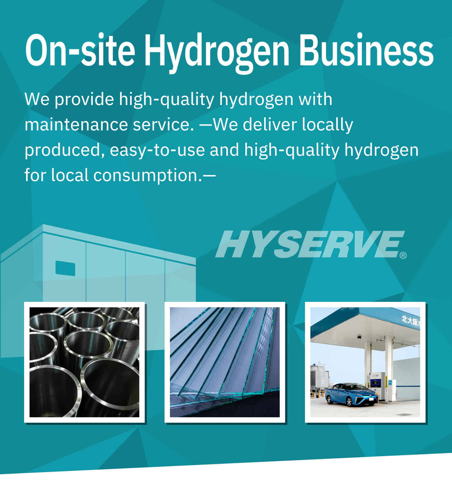 On-site Hydrogen Business: We provide high-quality hydrogen with maintenance service. —We deliver locally produced, easy-to-use and high-quality hydrogen for local consumption.—