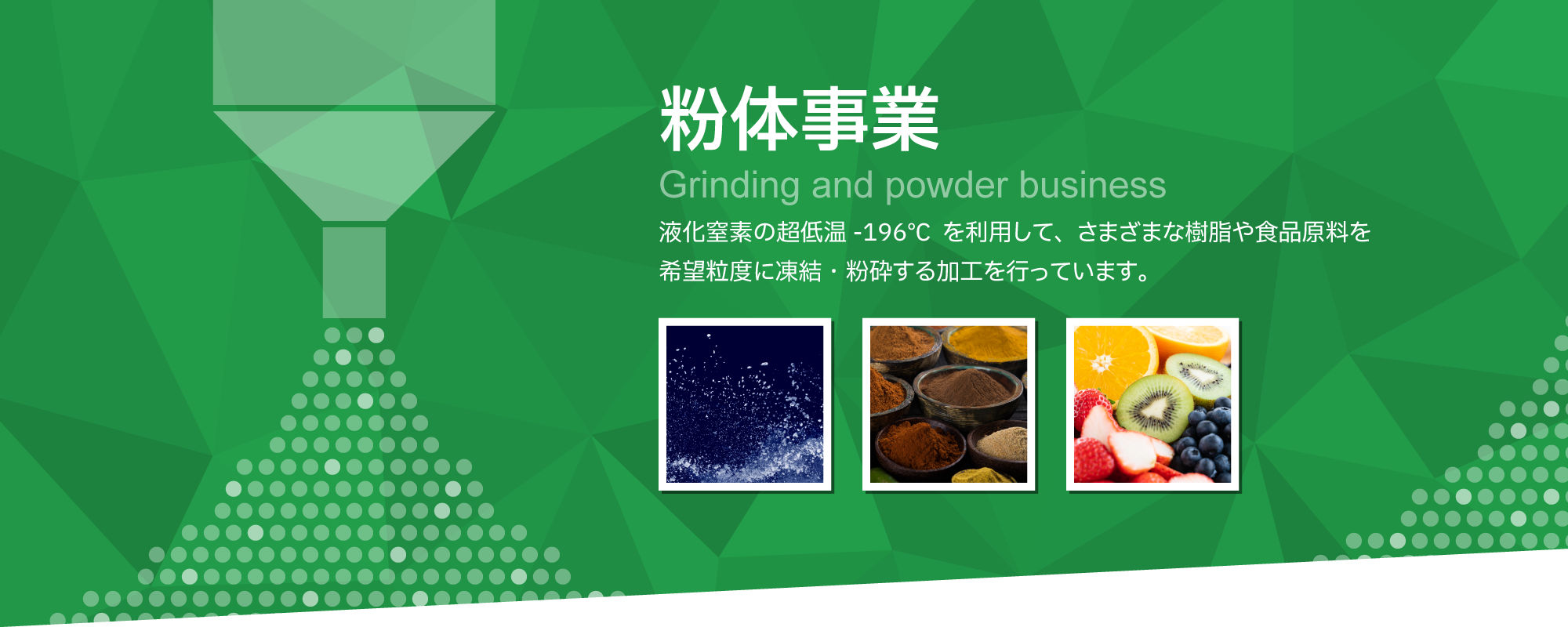 粉体受託加工事業　液化窒素の 低温 -196℃ を利用して、さまざまな樹脂や食品原料を希望粒度に凍結・粉砕する加工を行っています。