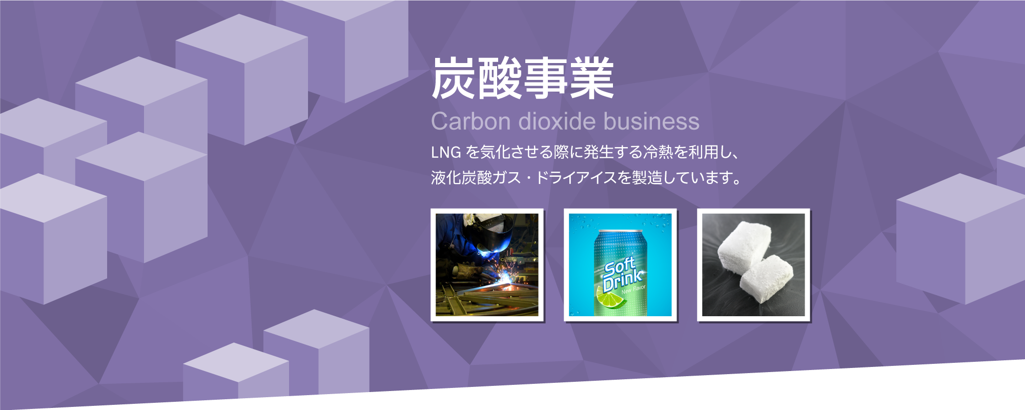 炭酸事業　液化天然ガスを気化させる に発生する冷熱を有効利用し、液化炭酸ガス・ドライアイスを製造しています。