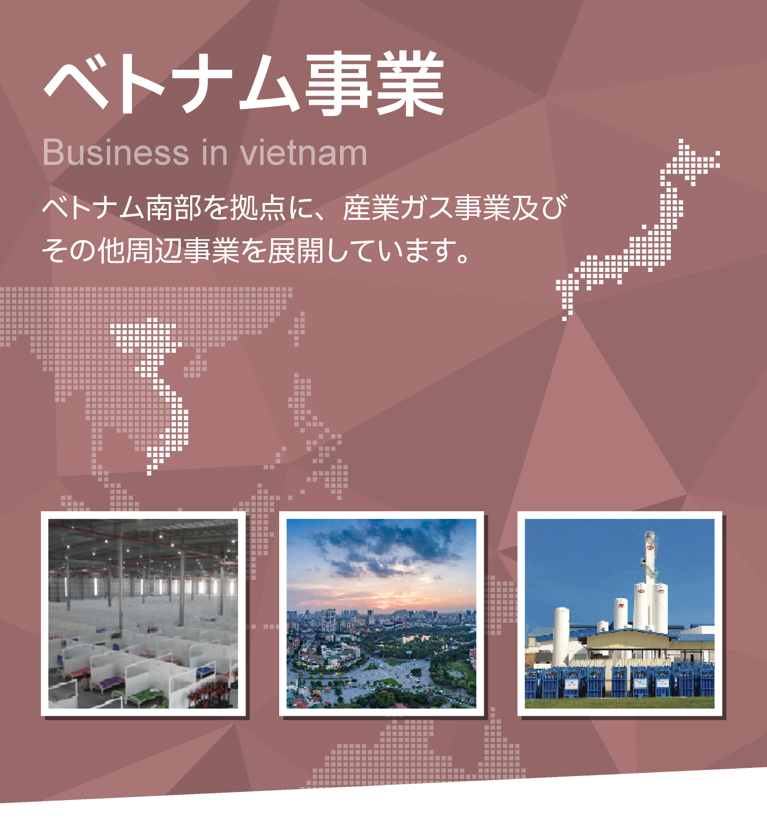 ベトナム事業　ベトナム南部を拠点に、産業ガス事業及びその他周辺事業を展開しています。